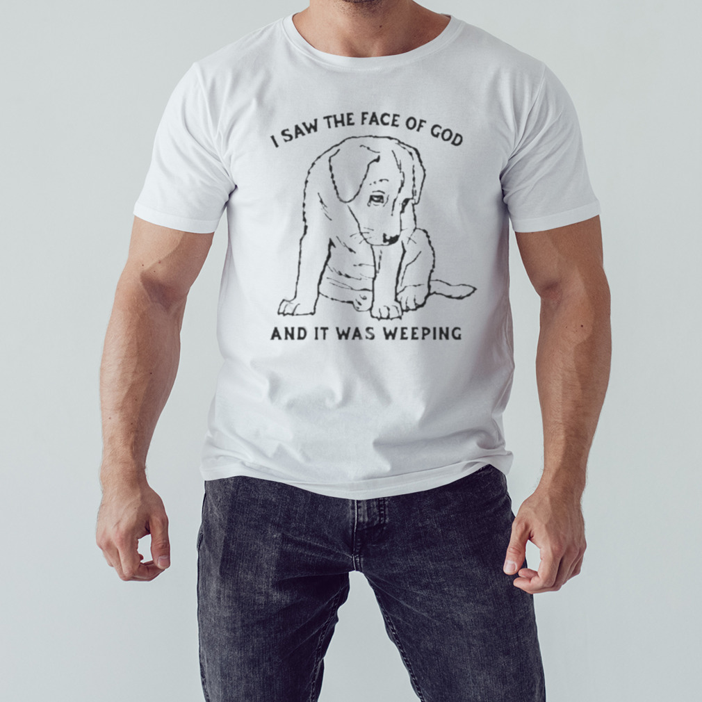 I Saw The Face Of God And It Was Weeping T Shirt 1 Unisex shirt