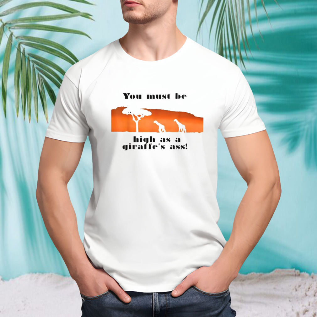 You must be high as a giraffe’s ass shirt