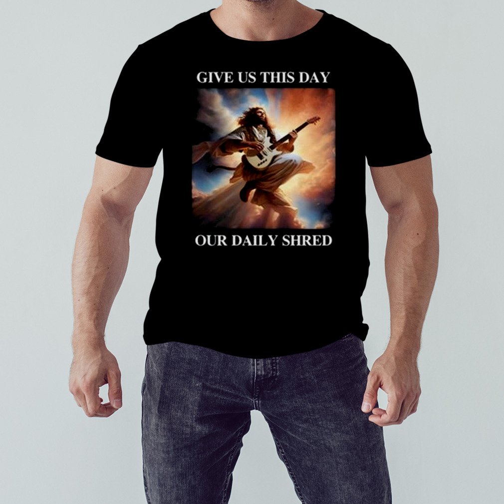 Jesus Give Us This Day Our Daily Shred Shirt