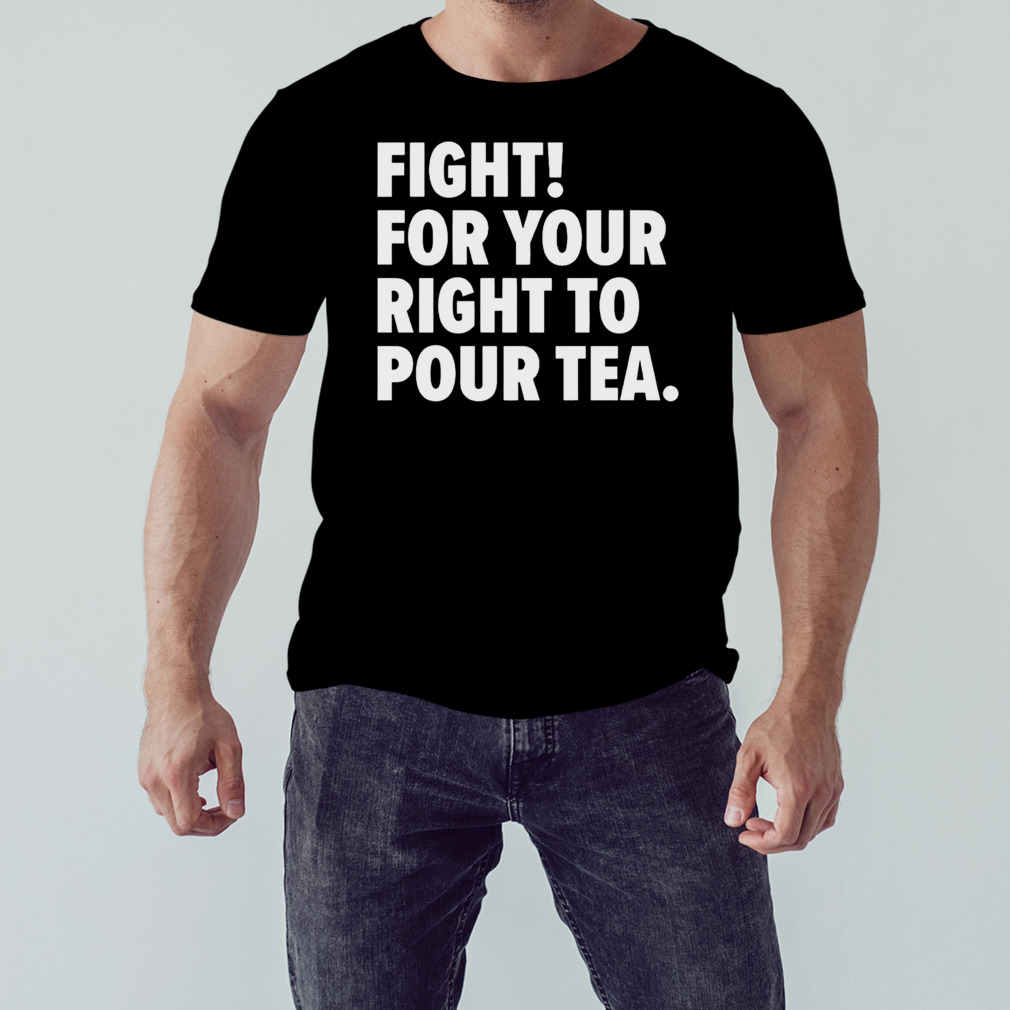 Fight for your right to pour tea shirt