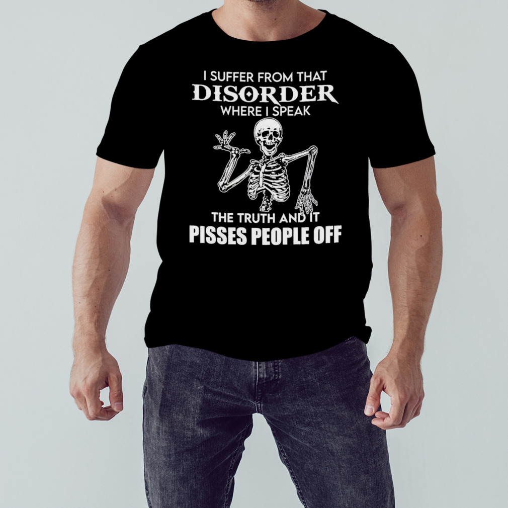 I suffer from that disorder where i speak the truth and it pisses people off skeleton shirt