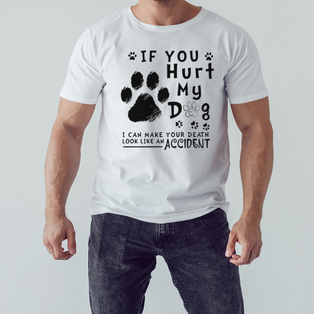 If you hurt my dog i can make you death look like an accident shirt