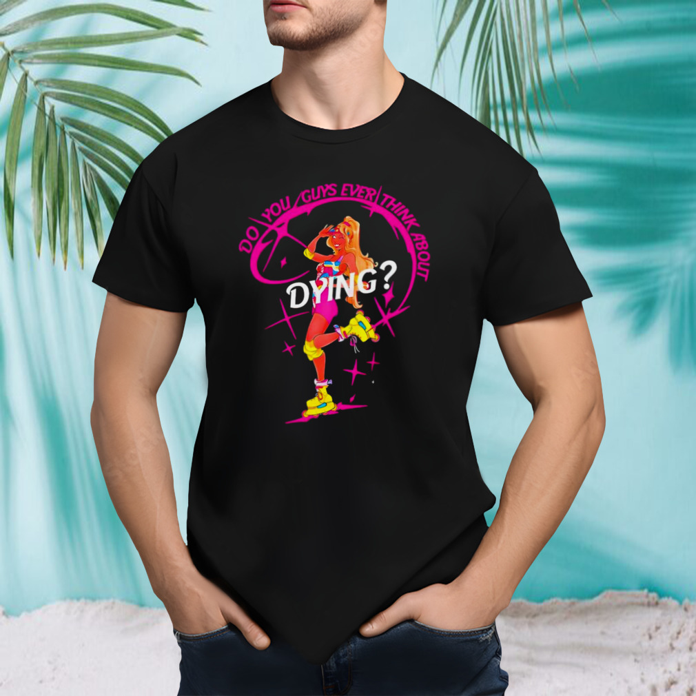 Do you guys ever think about dying Barbie 2023 shirt