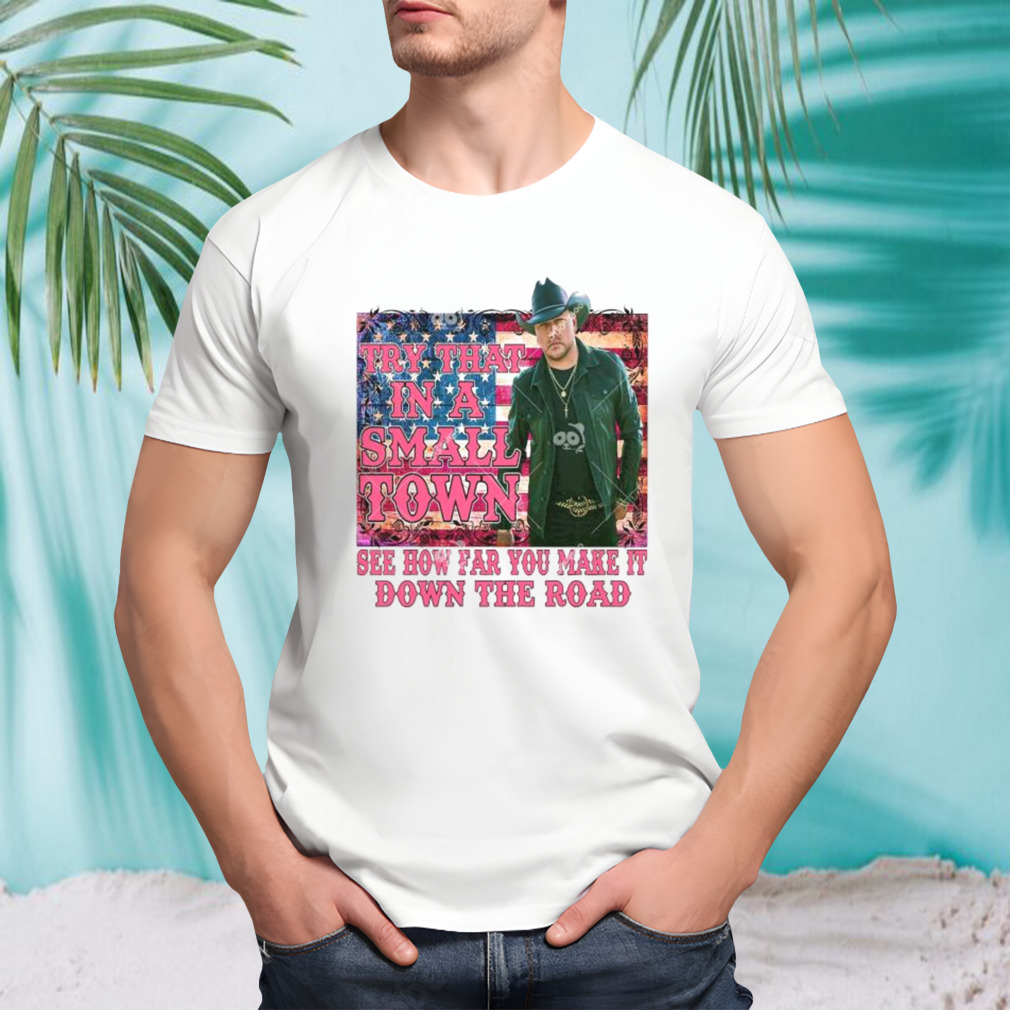 Try That In A Small Town See How Far You Make It Down The Road Jason Aldean Shirt