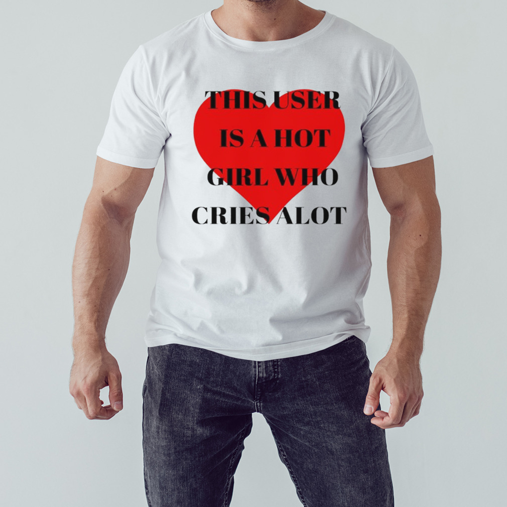 This user is a hot girl who cries alot t-shirt