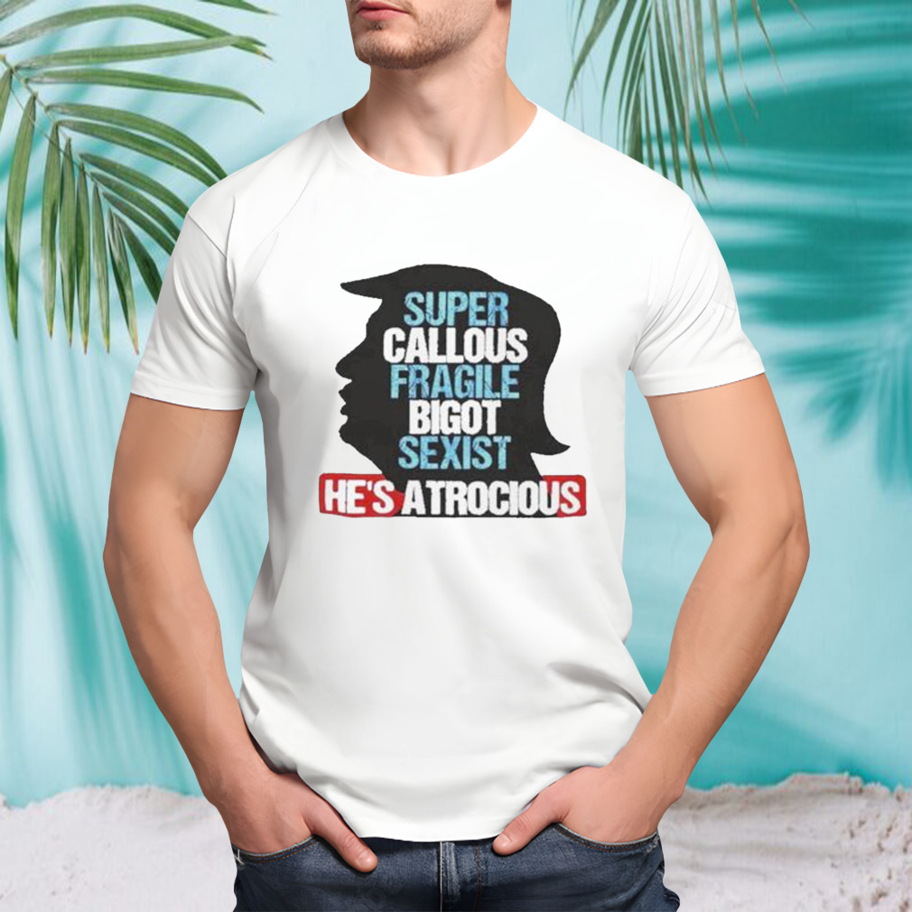Trump Super Callous Fragile Bigot Sexist He Is Atrocious shirt