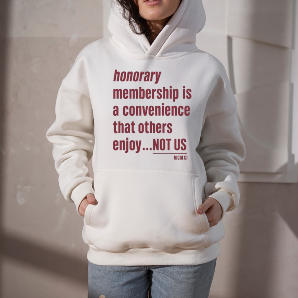 Tht Honorary Membership Is A Convenience That Others Enjoy Not Us Mcmxi Shirt 5 Hoodie