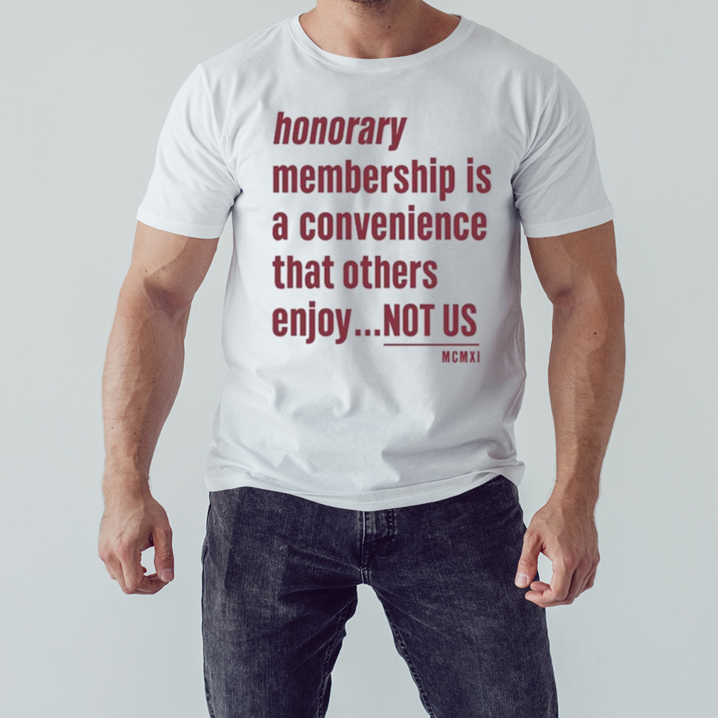 Tht Honorary Membership Is A Convenience That Others Enjoy Not Us Mcmxi Shirt 1 Unisex shirt