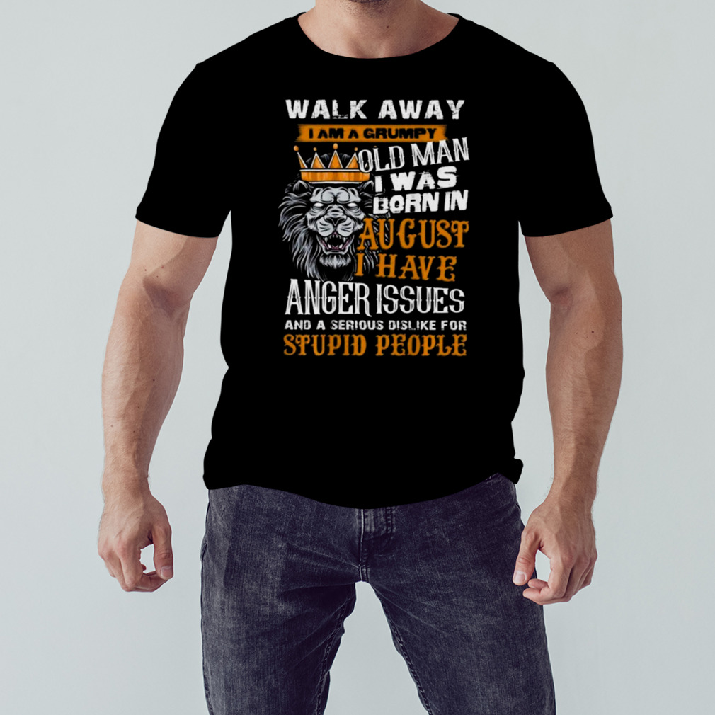 Lion King Walk Away I Am A Grumpy Old Man I Was Born In August I Have Anger Issues And A Serious Dislike For Stupid People Shirt