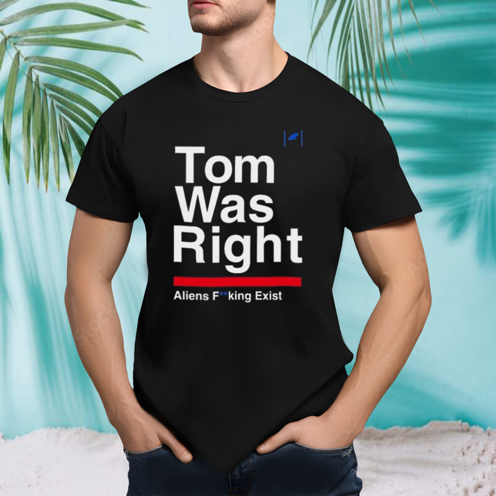 Top Tom Was Right Aliens Fucking Exist 2023 Shirt