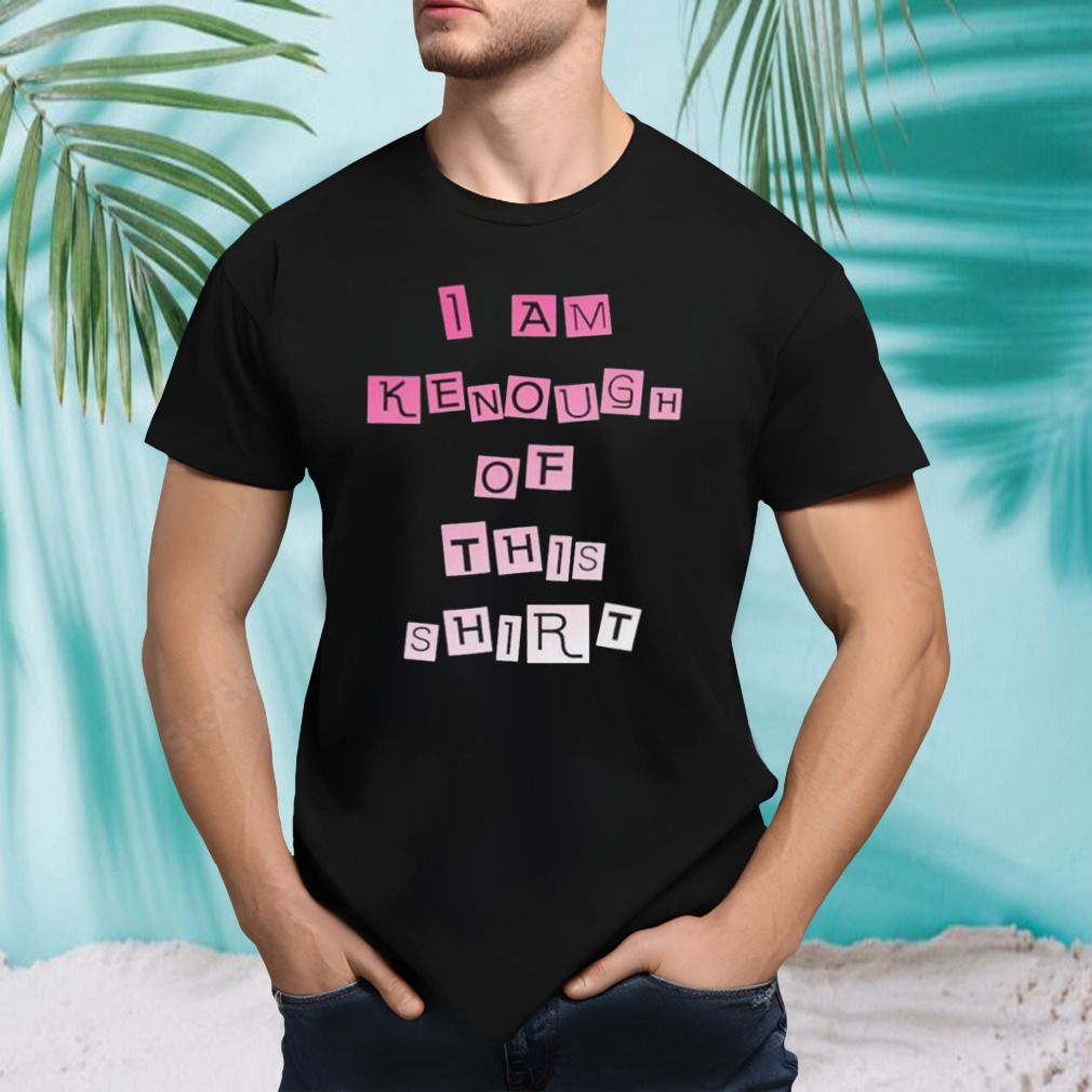I am Kenough Of This Shirt Xlassic T-Shirt