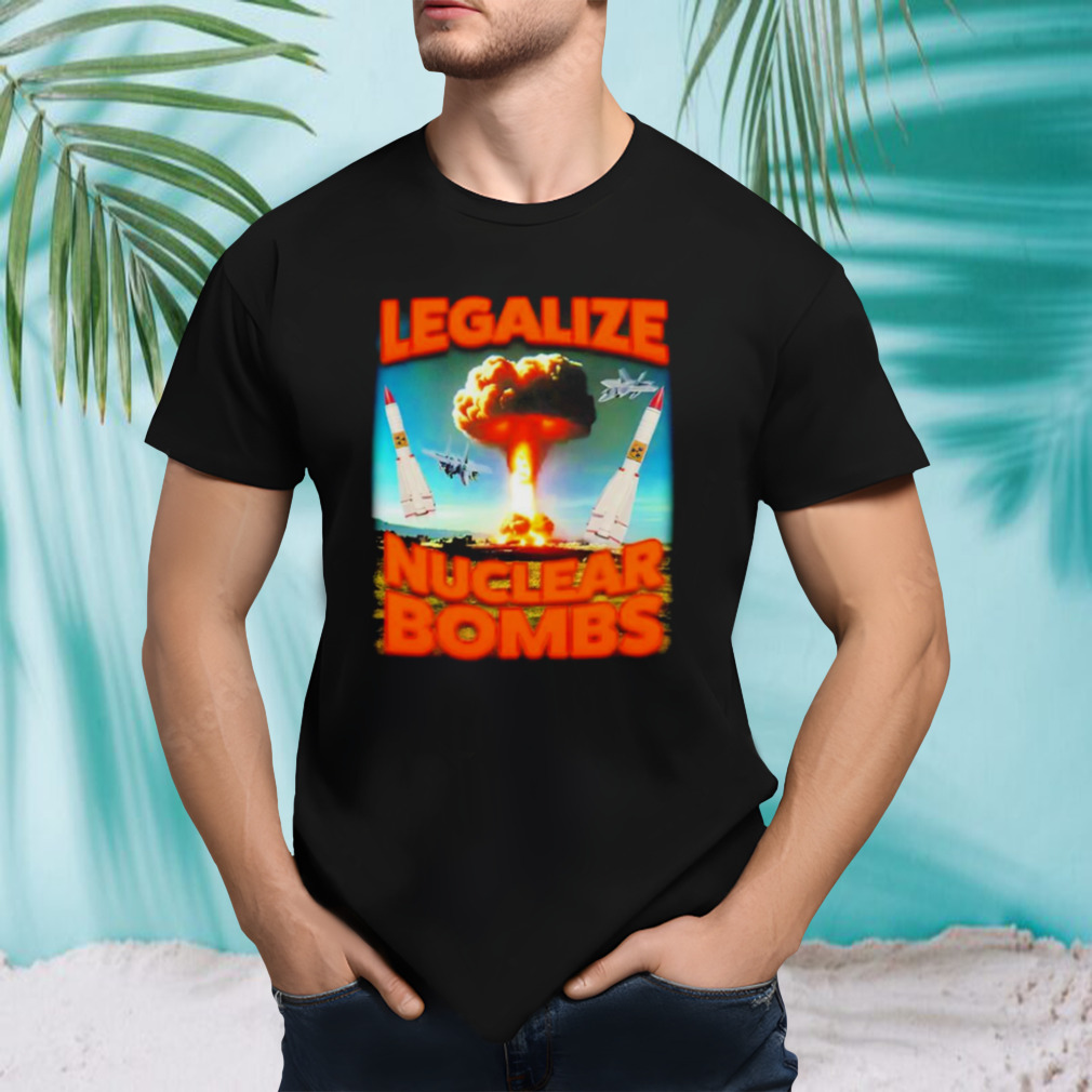 Legalize Nuclear Bombs T-shirt