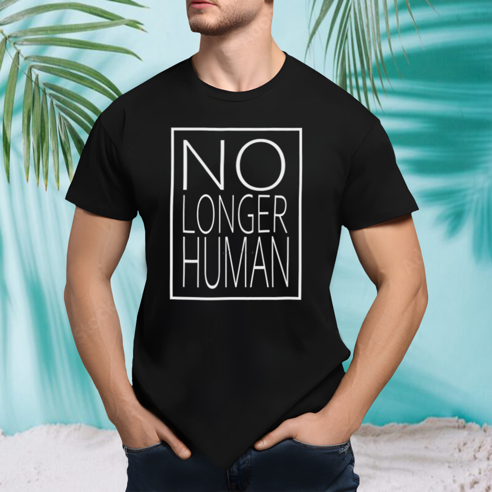 White Text No Longer Human shirt