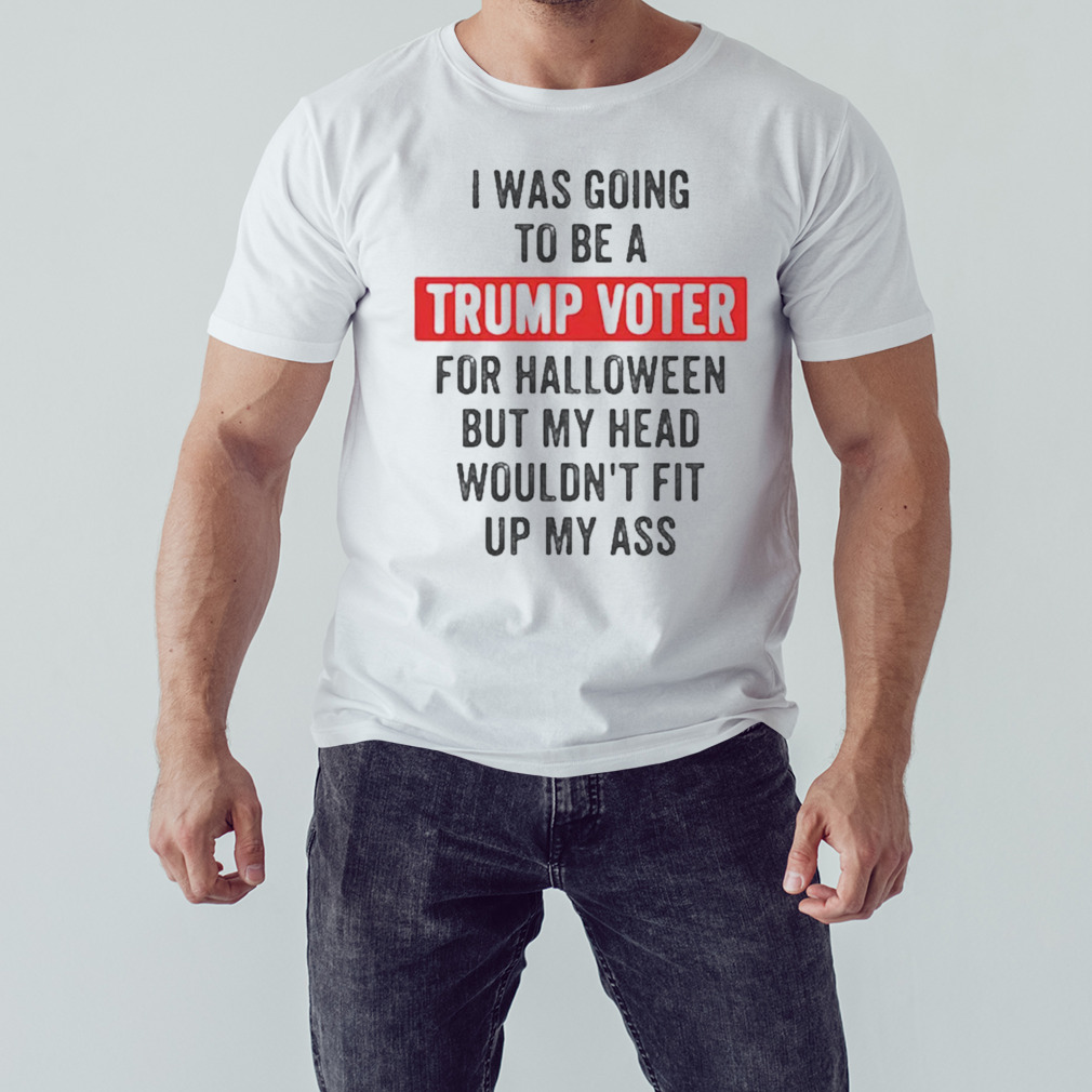 Best I was going to be a Trump supporter for halloween but my head wouldn’t fit up my ass cute halloween Shirt