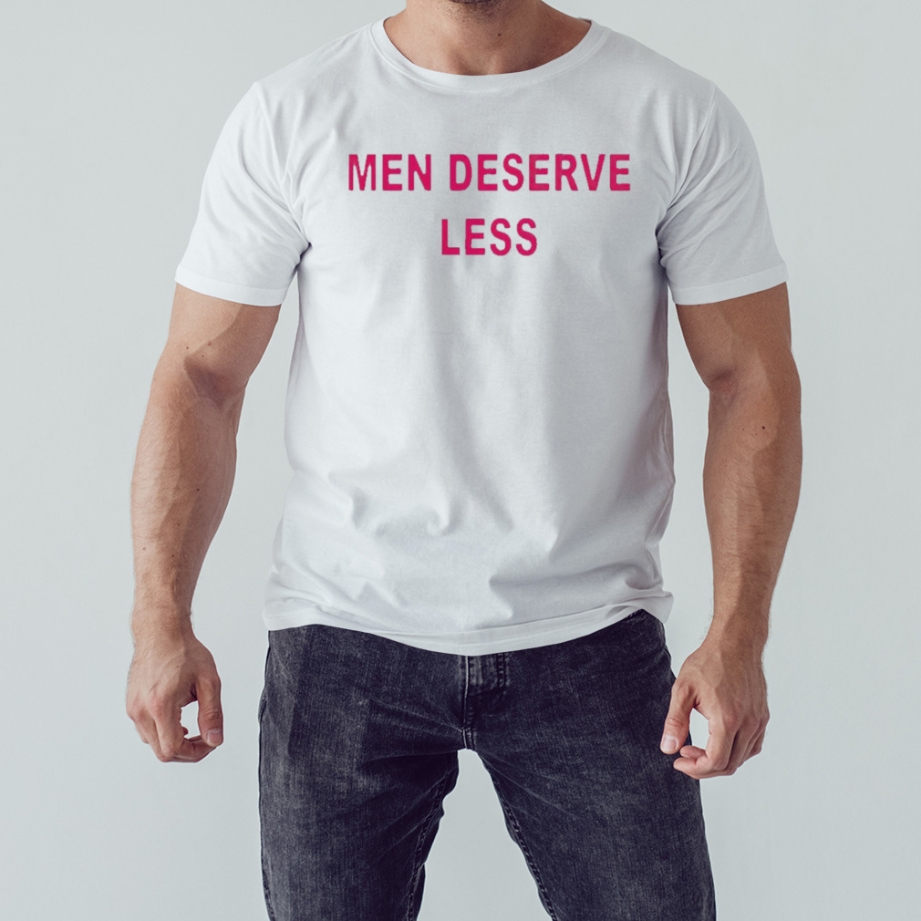 Men Deserve Less Shirt