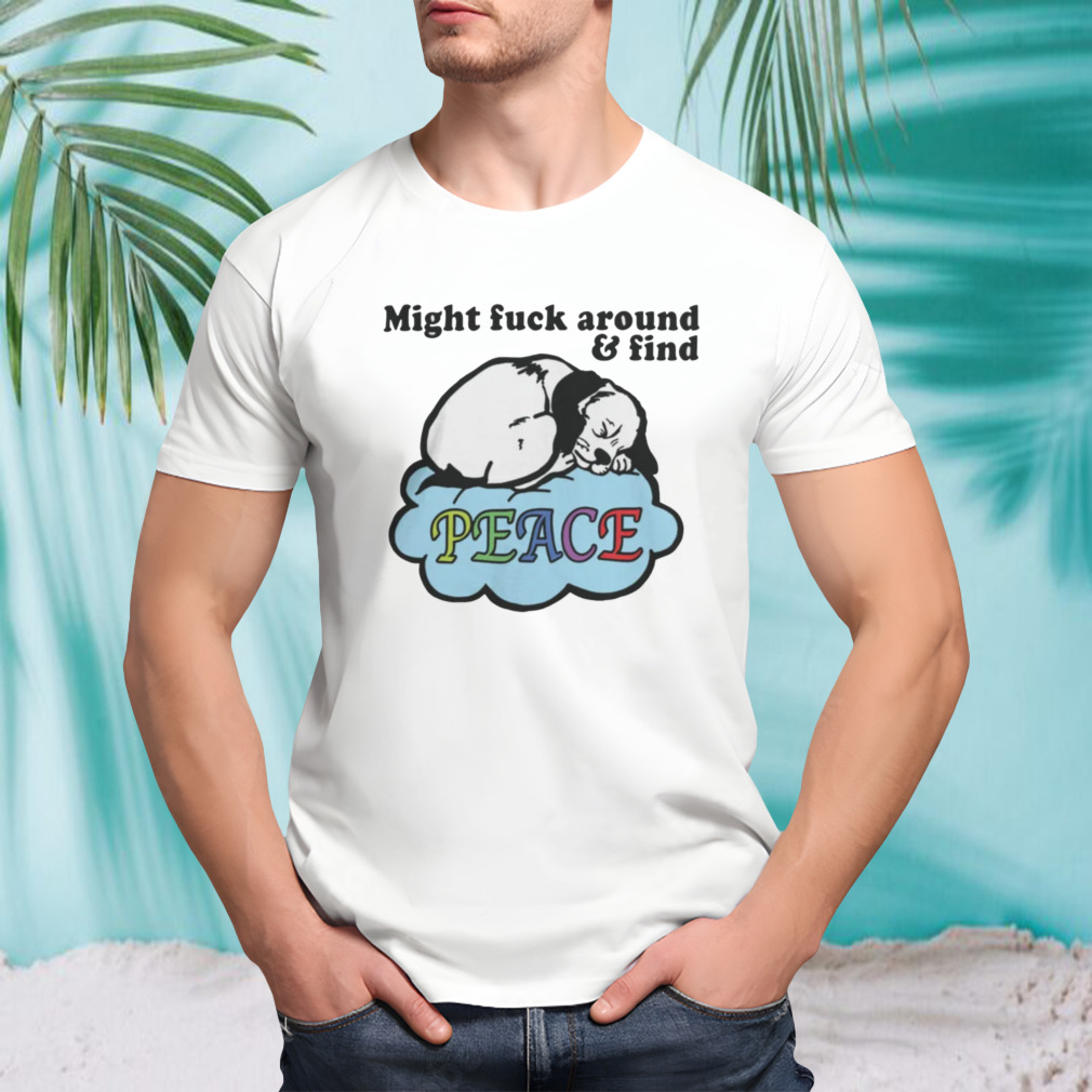 Might Fuck Around And Find Peace Shirt