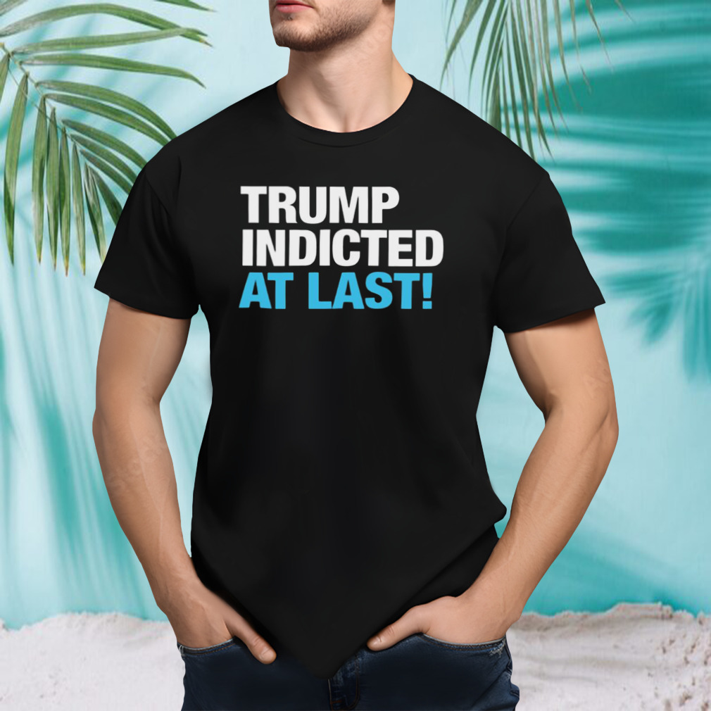 Trump Indicted At Last shirt