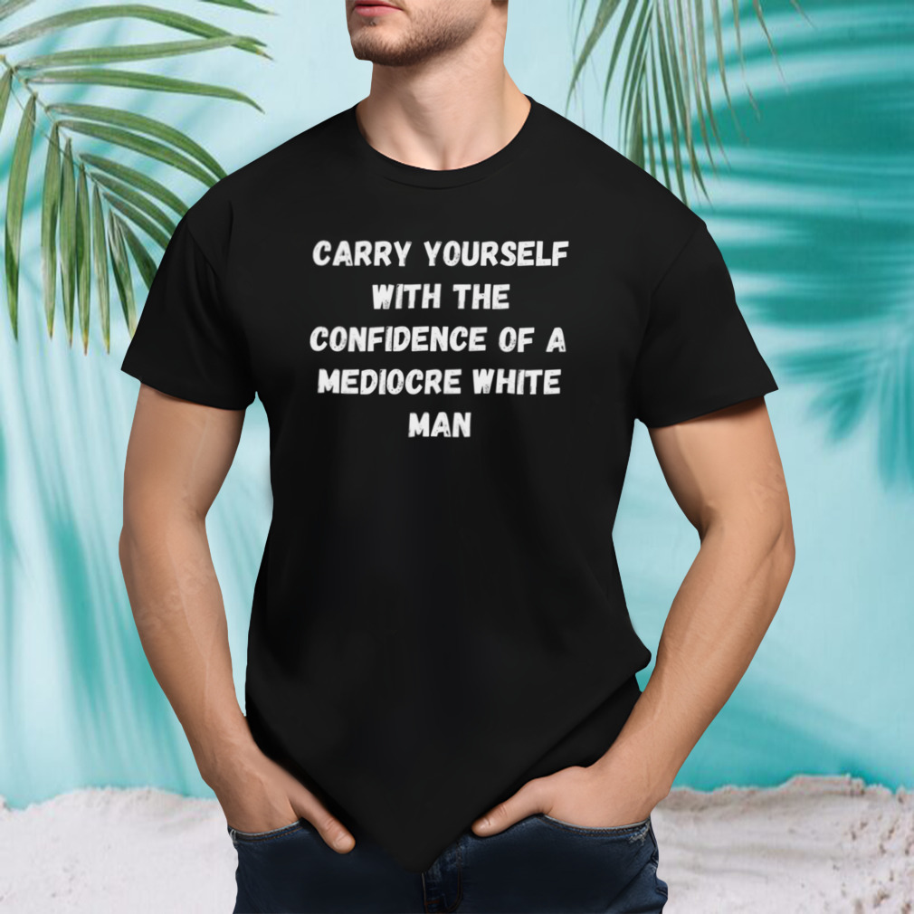 With The Confidence Of A Mediocre Carry Yourself shirt