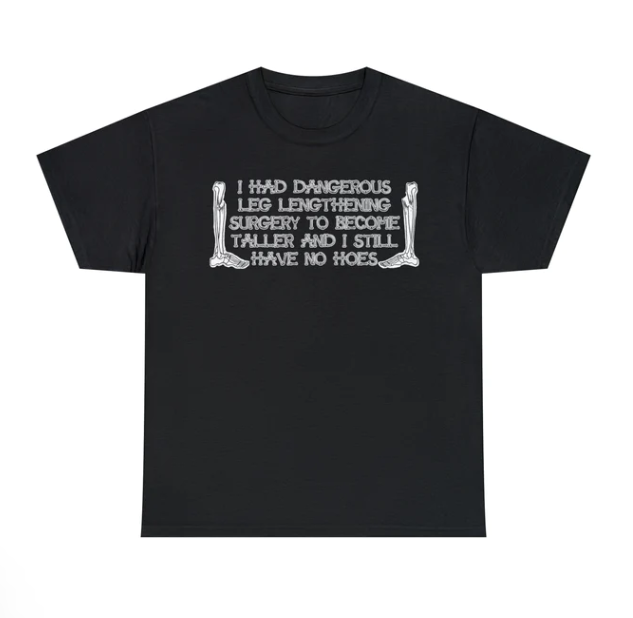 I Had Dangerous Leg Lengthening Surgery To Become Taller And I Still Have No Hoes shirt