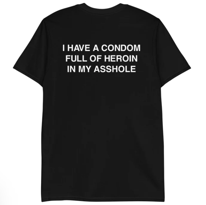 I have a condom full of heroin in my asshole shirt