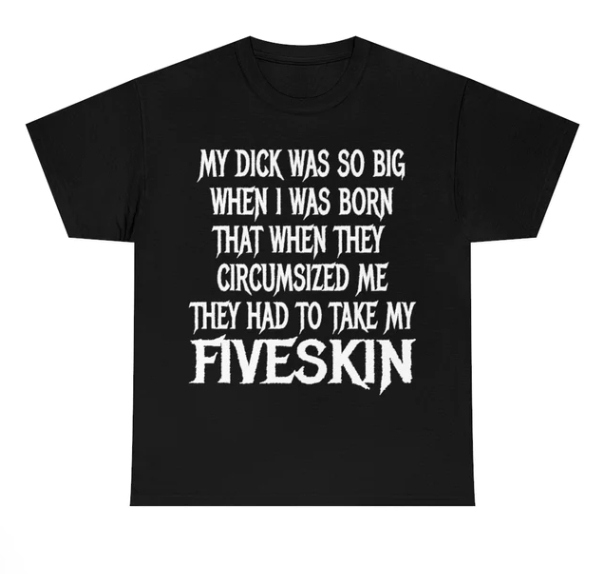 My Dick Was So Big When I Was Born That When They Circumsized Me They Had To Take My Fiveskin shirt