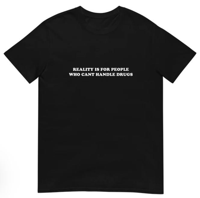 Reality is for people who can_t handle drugs shirt