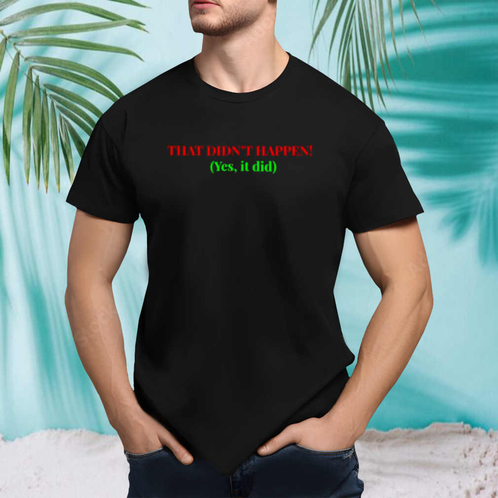 That didn’t happen yes it did shirt