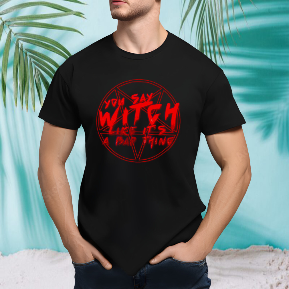 You Say Witch Like It’s A Bad Thing Halloween shirt