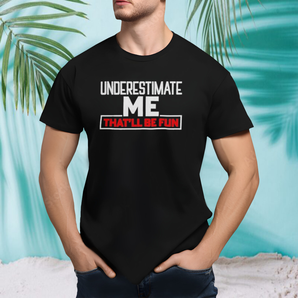 Underestimate Me That’ll Be Fun shirt