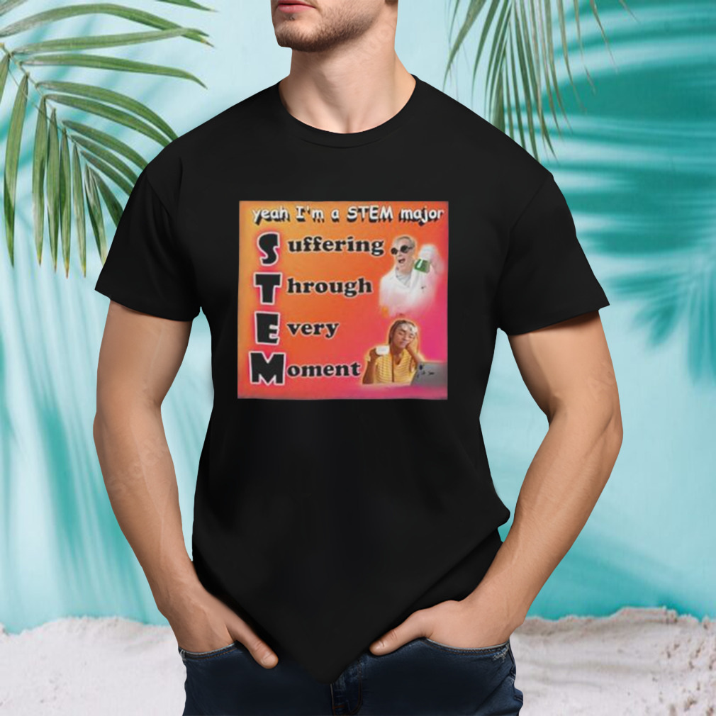 Yeah I’m A Stem Major Suffering Through Every Moment Shirt