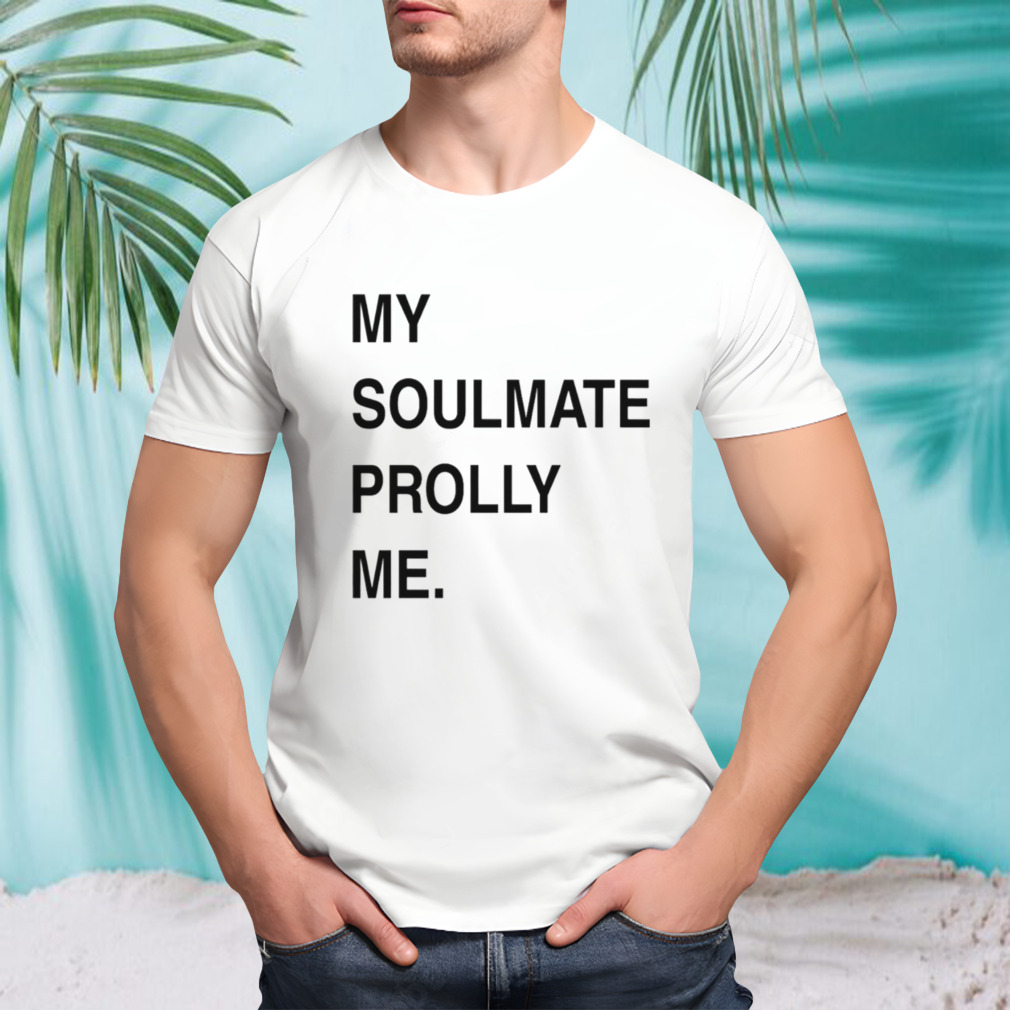 My soulmate prolly me shirt