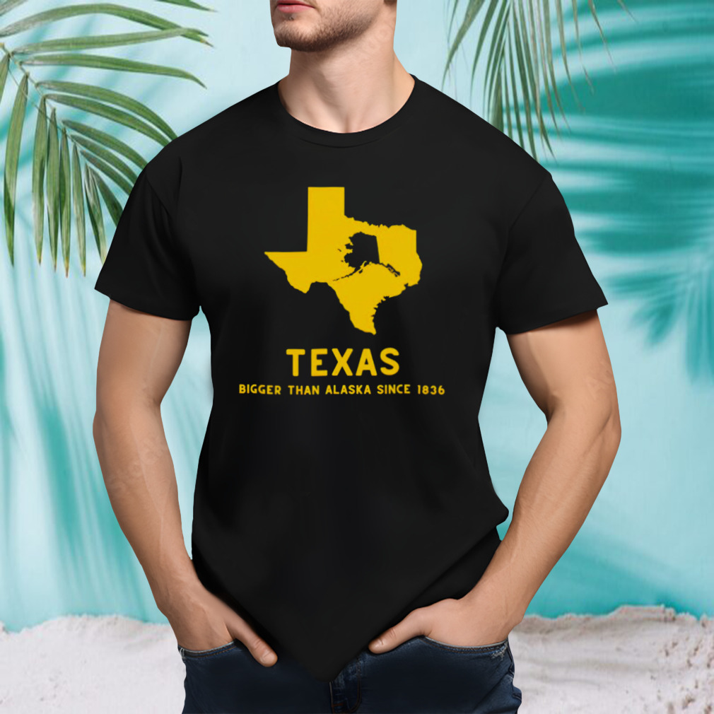 Texas bigger than Alaska since 1836 T-shirt