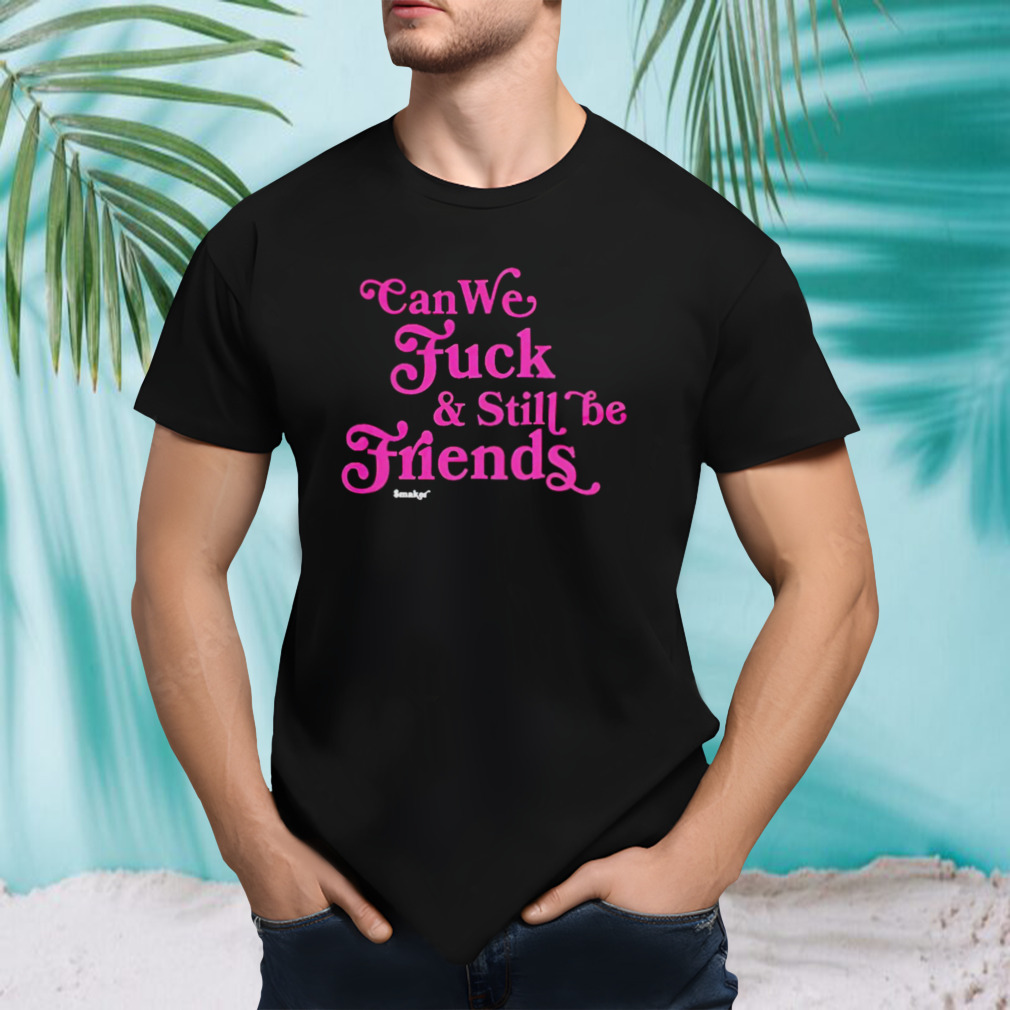 Can we fuck and still friends shirt