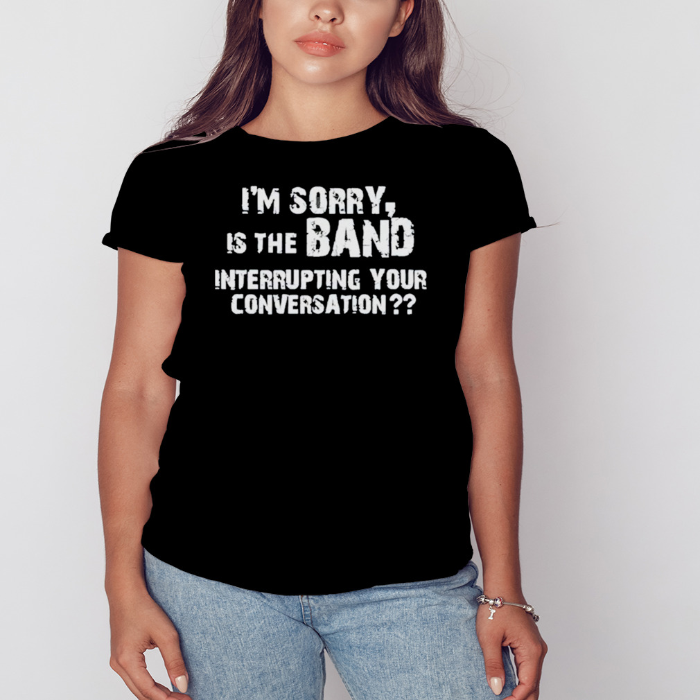 I’m Sorry Is The Band Interrupting Your Conversation Shirt 2 Women's tshirt