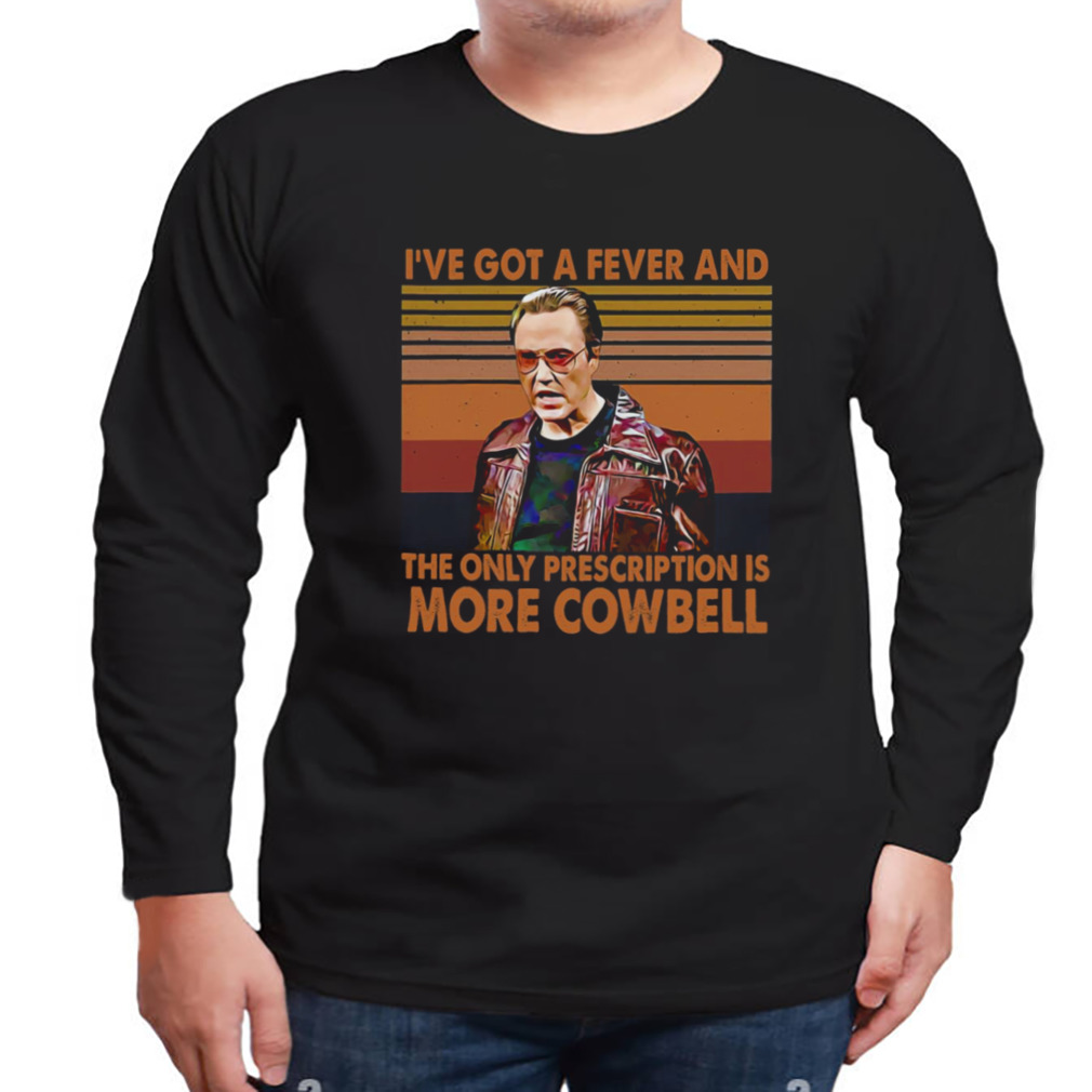 I’ve Got A Fever And The Only Prescription Is More Cowbell shirt 3 Longsleeve tshirt