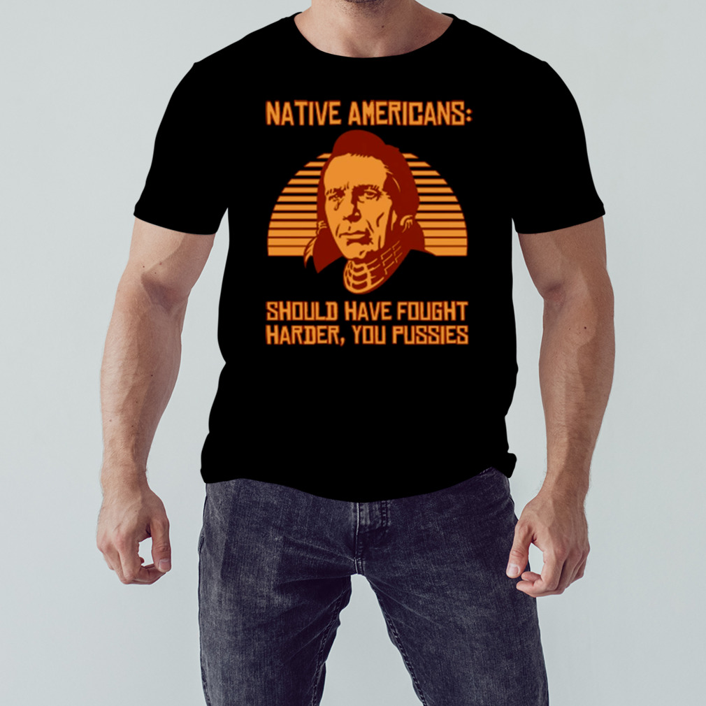 Native americans should have fought harder you pussies Shirt 1 Unisex tshirt