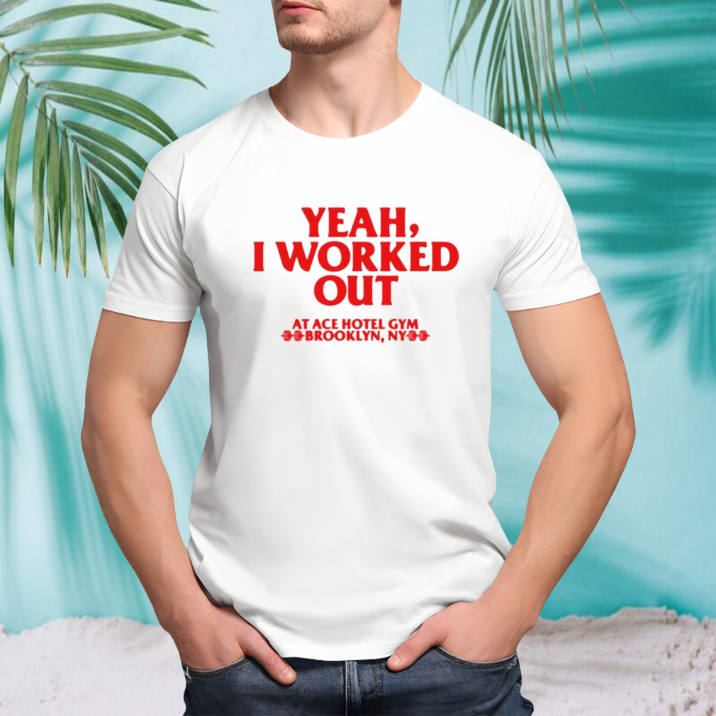 Yeah I Worked Out At Ace Hotel Gym Brooklyn Ny T-shirt