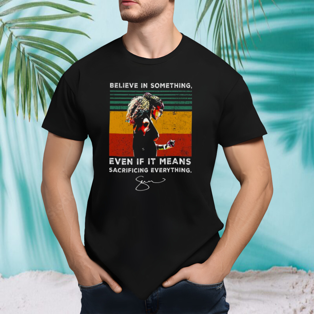 Believe in something even if it means sacrificing everything signature Shirt