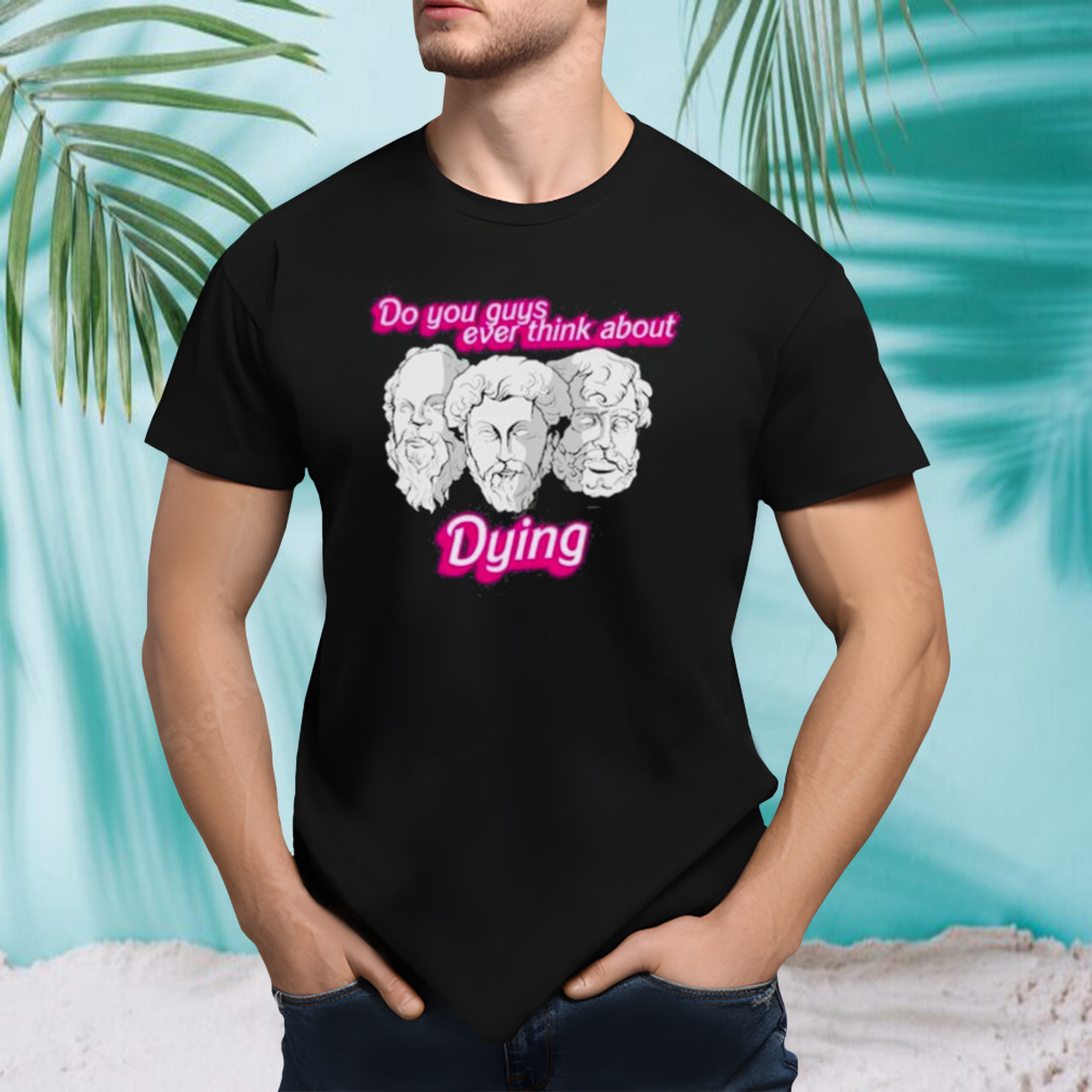 Do You Guys Ever Think About Dying Philosophers Shirt