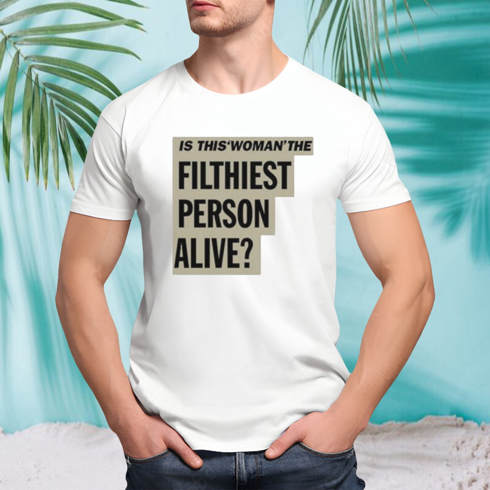 Is This Woman The Filthiest Person Alive New Shirt