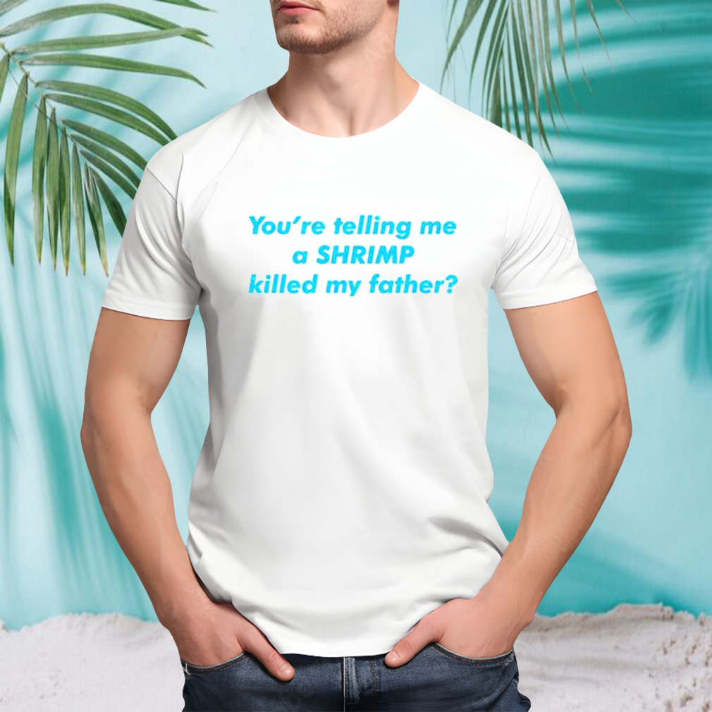 You’re telling me a shrimp killed my father shirt