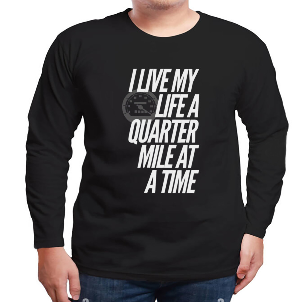 I Live My Life A Quarter Mile At A Time shirt 3 Longsleeve tshirt