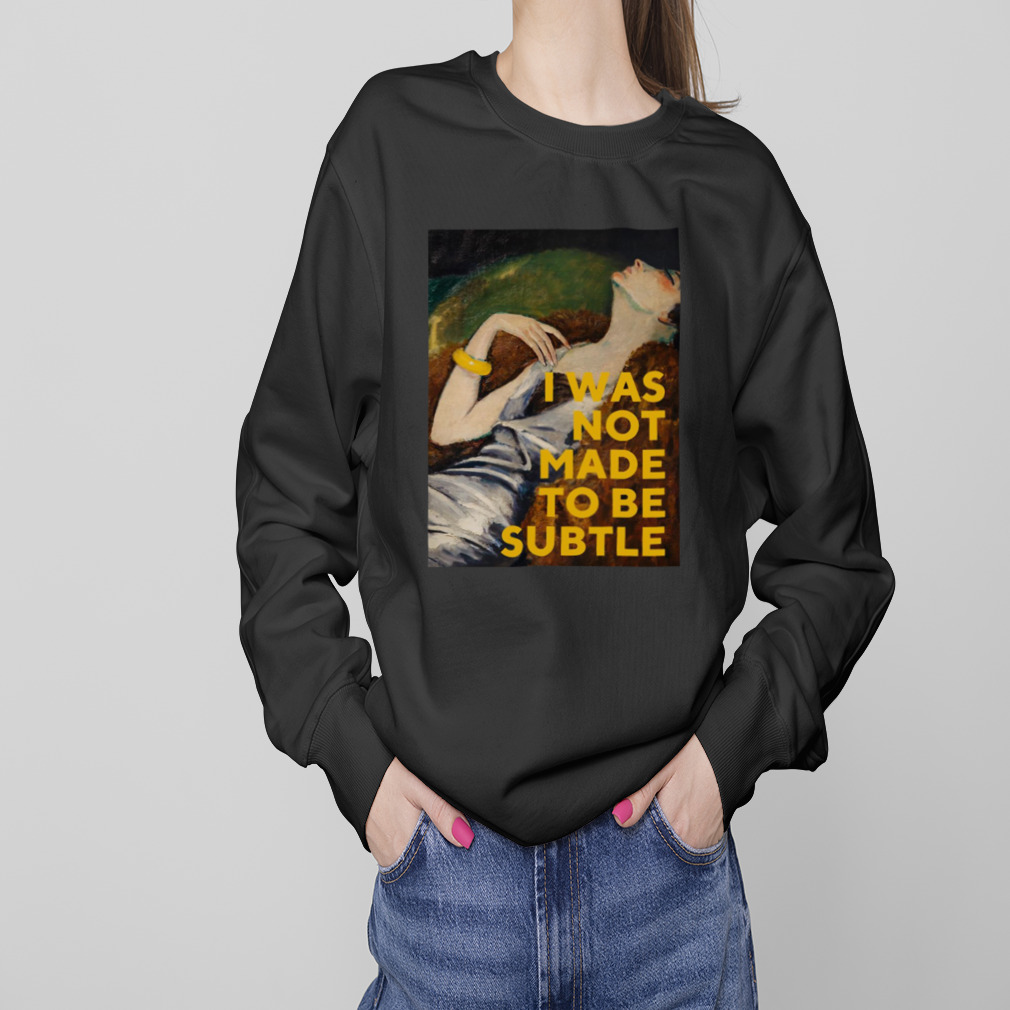 I Was Not Made To Be Subtle shirt 4 Sweaters