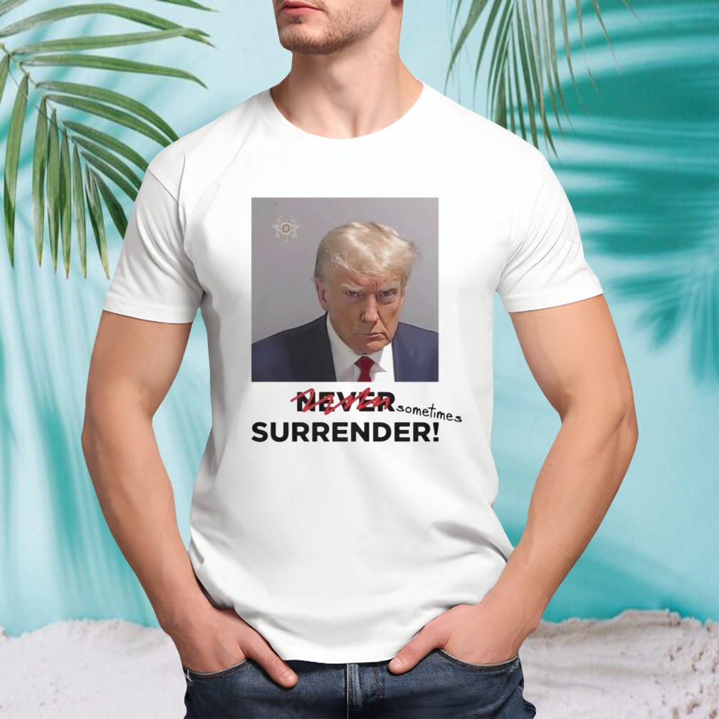 Sometimes Surrender Trump Mugshot never sometimes surrender shirt