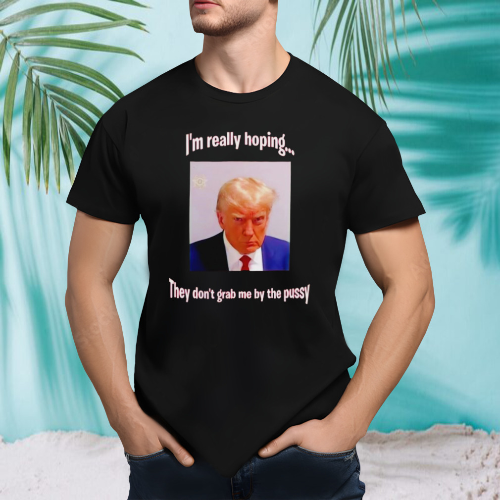 Trump I’m really hoping they don’t grab me by the pussy shirt