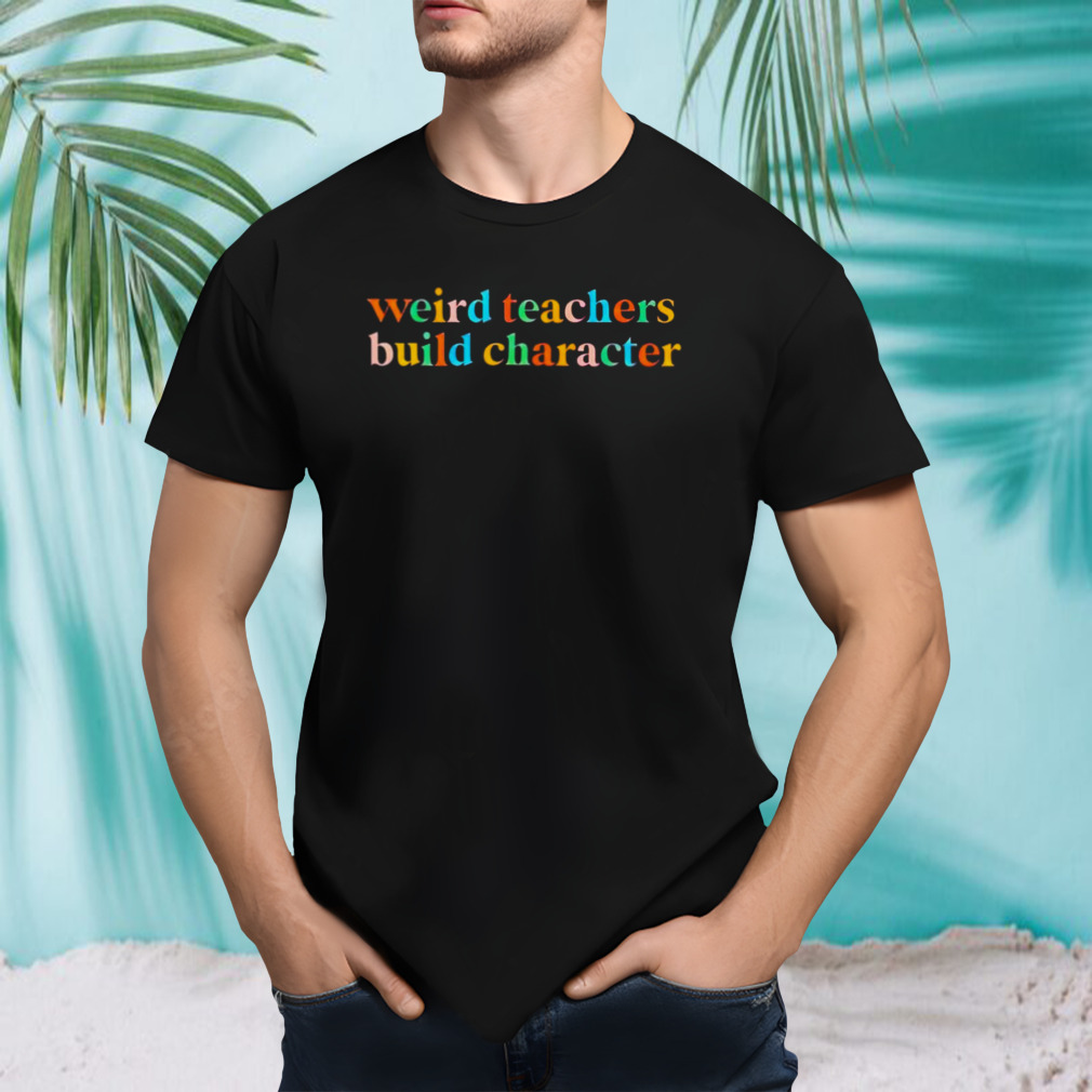 Weird teachers build character shirt