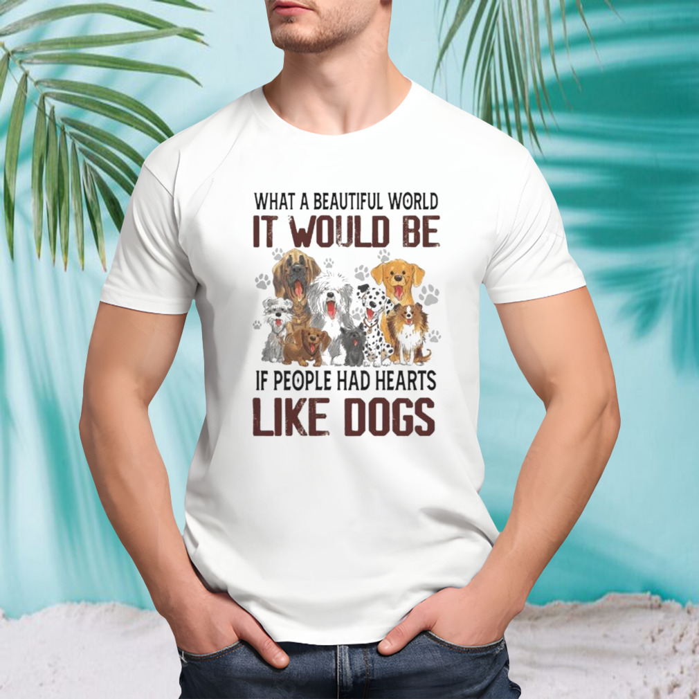 What a beautiful world it would be if people had hearts like dogs t-shirt