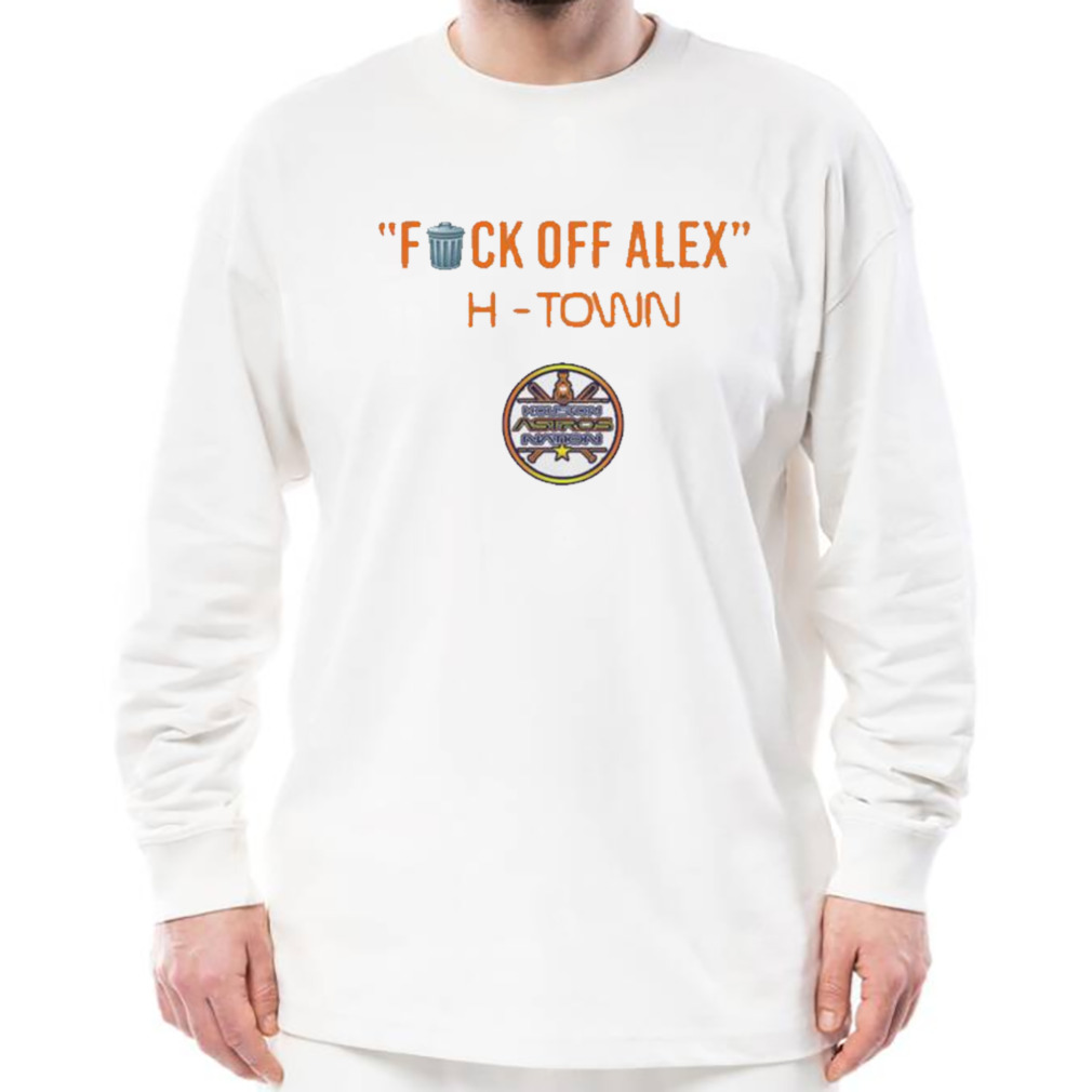 Houston Astros fuck off Alex H-Town shirt, hoodie, sweater, long