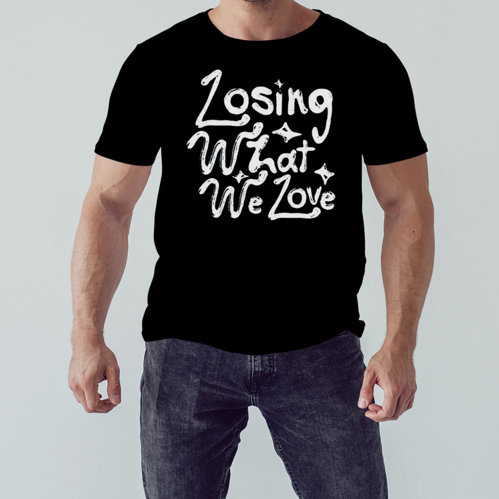 Losing what we love shirt