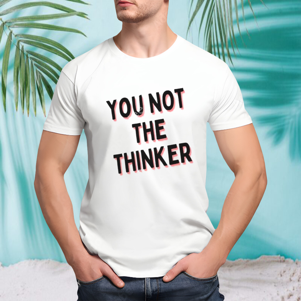 You Not The Thinker Shirt